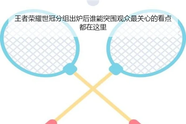 王者荣耀世冠分组出炉后谁能突围观众最关心的看点都在这里